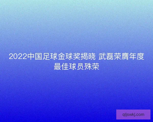 2022中国足球金球奖揭晓 武磊荣膺年度最佳球员殊荣
