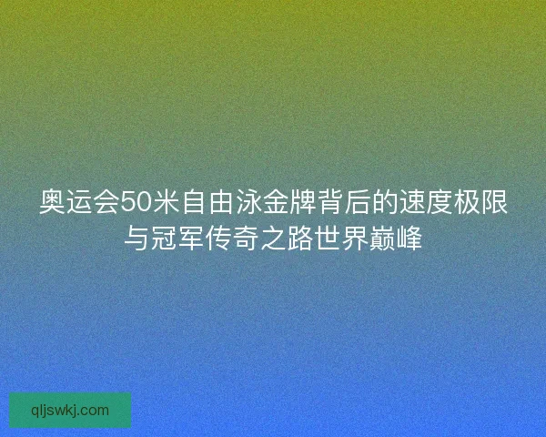 奥运会50米自由泳金牌背后的速度极限与冠军传奇之路世界巅峰