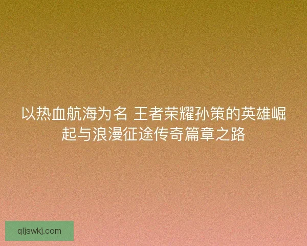 以热血航海为名 王者荣耀孙策的英雄崛起与浪漫征途传奇篇章之路