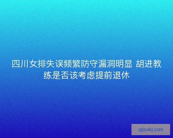 四川女排失误频繁防守漏洞明显 胡进教练是否该考虑提前退休