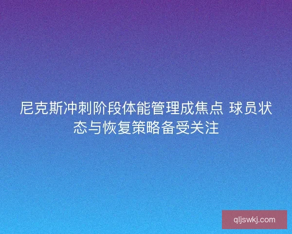 尼克斯冲刺阶段体能管理成焦点 球员状态与恢复策略备受关注