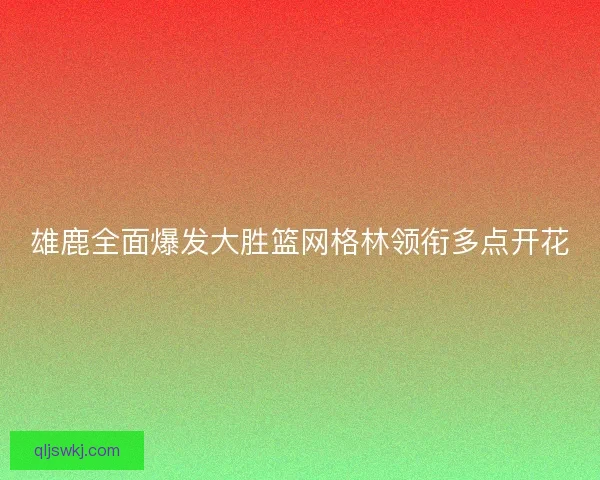 雄鹿全面爆发大胜篮网格林领衔多点开花