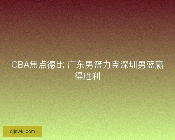CBA焦点德比 广东男篮力克深圳男篮赢得胜利